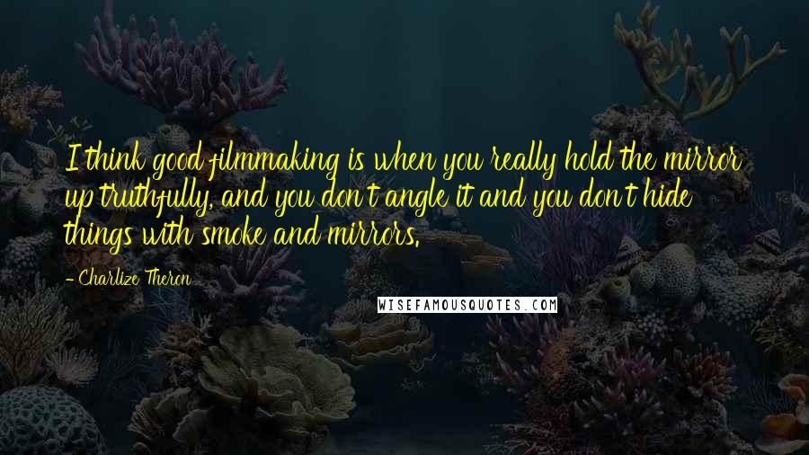 Charlize Theron quotes: I think good filmmaking is when you really hold the mirror up truthfully, and you don't angle it and you don't hide things with smoke and mirrors.