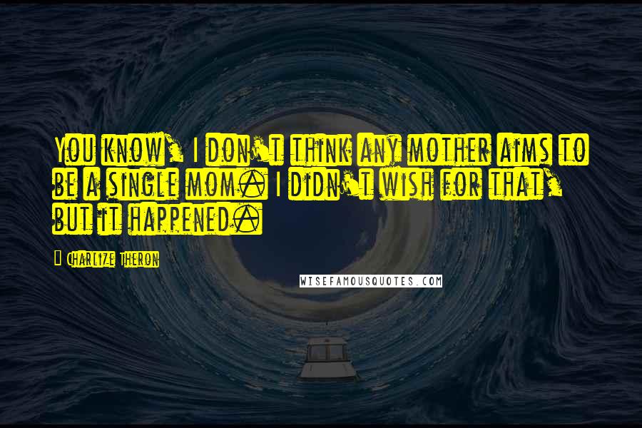 Charlize Theron quotes: You know, I don't think any mother aims to be a single mom. I didn't wish for that, but it happened.