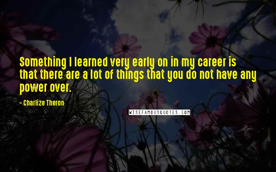 Charlize Theron quotes: Something I learned very early on in my career is that there are a lot of things that you do not have any power over.