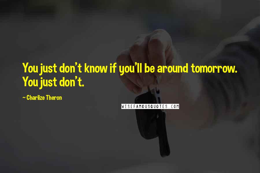 Charlize Theron quotes: You just don't know if you'll be around tomorrow. You just don't.