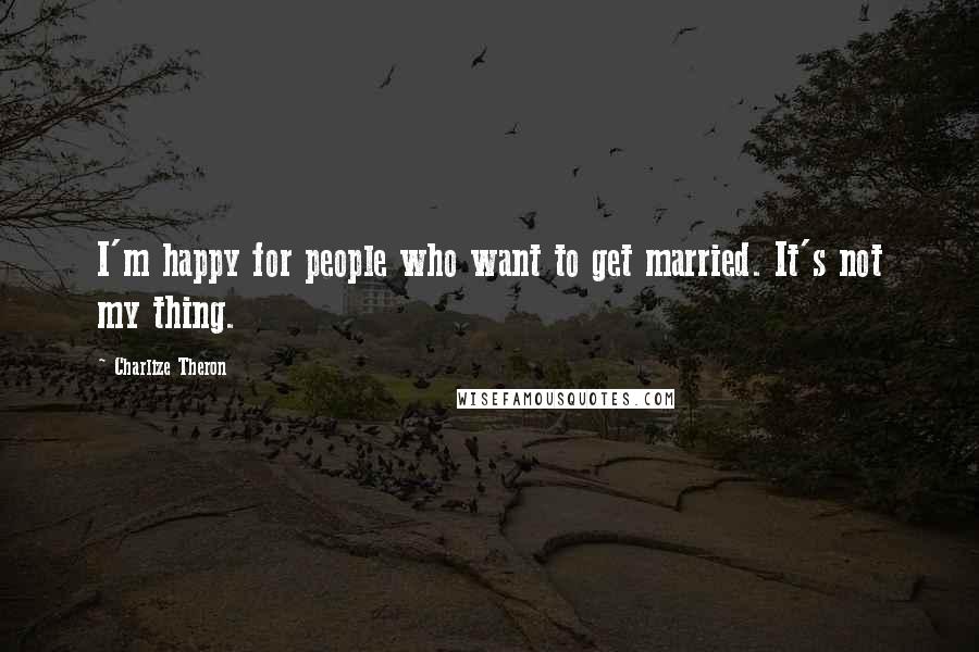 Charlize Theron quotes: I'm happy for people who want to get married. It's not my thing.