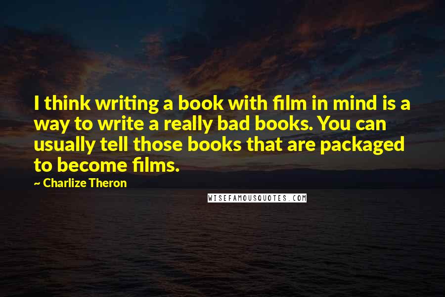 Charlize Theron quotes: I think writing a book with film in mind is a way to write a really bad books. You can usually tell those books that are packaged to become films.