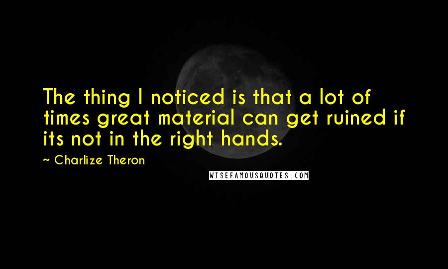 Charlize Theron quotes: The thing I noticed is that a lot of times great material can get ruined if its not in the right hands.