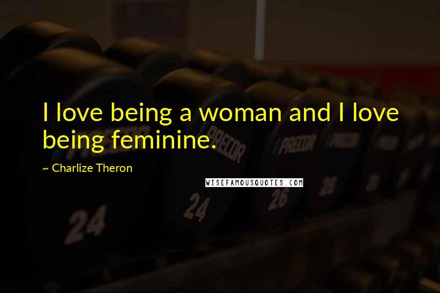Charlize Theron quotes: I love being a woman and I love being feminine.