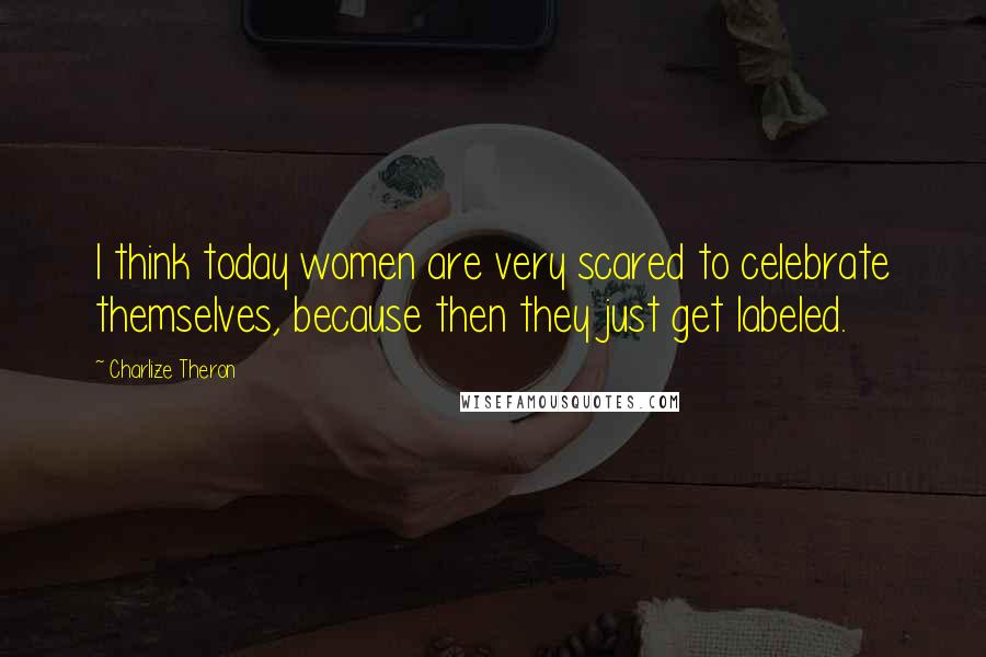 Charlize Theron quotes: I think today women are very scared to celebrate themselves, because then they just get labeled.