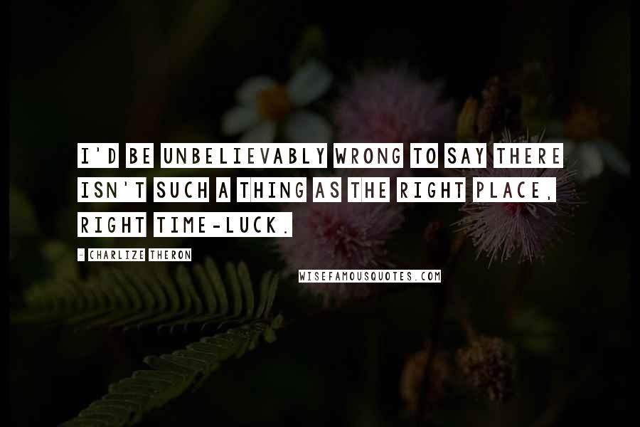 Charlize Theron quotes: I'd be unbelievably wrong to say there isn't such a thing as the right place, right time-luck.