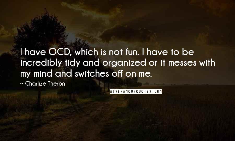 Charlize Theron quotes: I have OCD, which is not fun. I have to be incredibly tidy and organized or it messes with my mind and switches off on me.