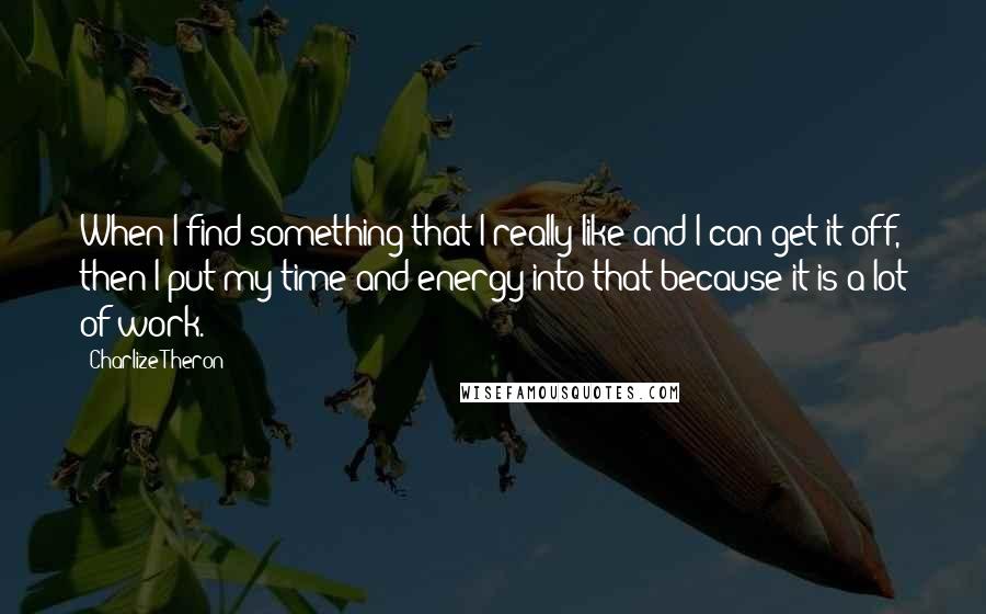 Charlize Theron quotes: When I find something that I really like and I can get it off, then I put my time and energy into that because it is a lot of work.