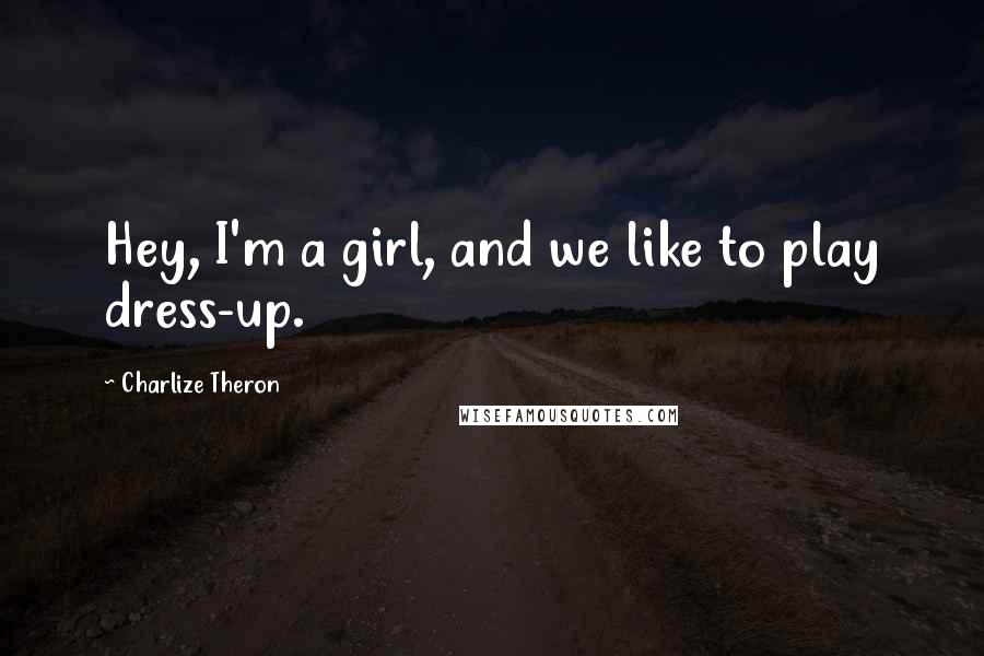 Charlize Theron quotes: Hey, I'm a girl, and we like to play dress-up.