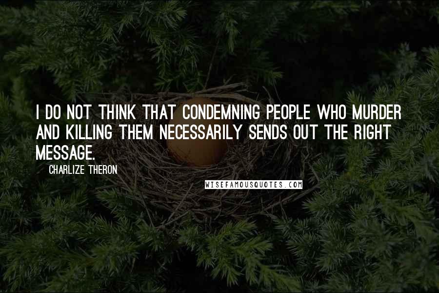 Charlize Theron quotes: I do not think that condemning people who murder and killing them necessarily sends out the right message.