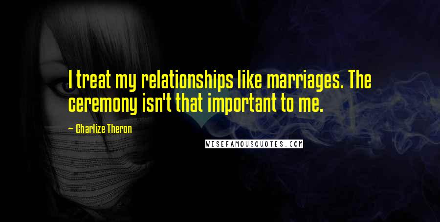 Charlize Theron quotes: I treat my relationships like marriages. The ceremony isn't that important to me.