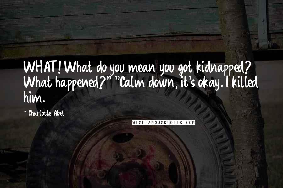 Charlotte Abel quotes: WHAT! What do you mean you got kidnapped? What happened?" "Calm down, it's okay. I killed him.