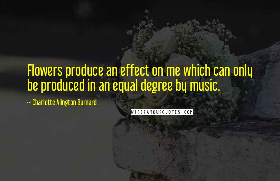Charlotte Alington Barnard quotes: Flowers produce an effect on me which can only be produced in an equal degree by music.