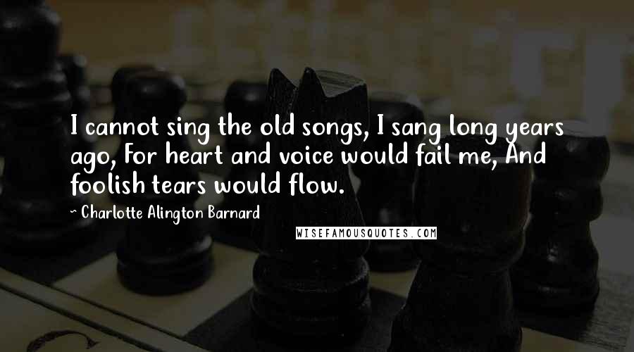 Charlotte Alington Barnard quotes: I cannot sing the old songs, I sang long years ago, For heart and voice would fail me, And foolish tears would flow.