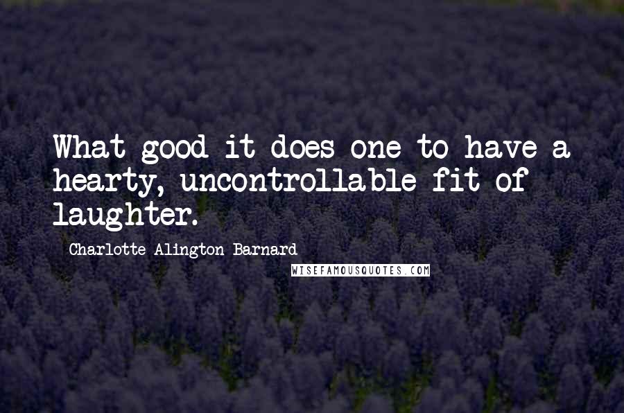Charlotte Alington Barnard quotes: What good it does one to have a hearty, uncontrollable fit of laughter.