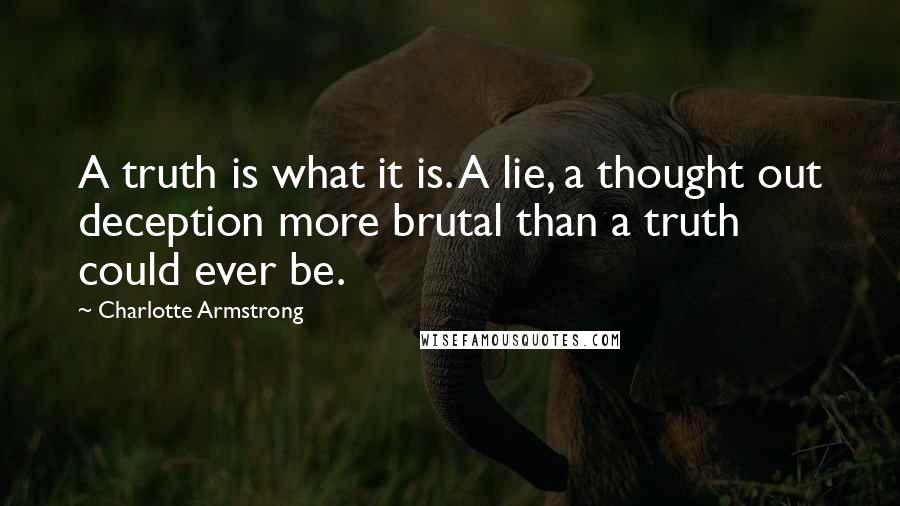Charlotte Armstrong quotes: A truth is what it is. A lie, a thought out deception more brutal than a truth could ever be.