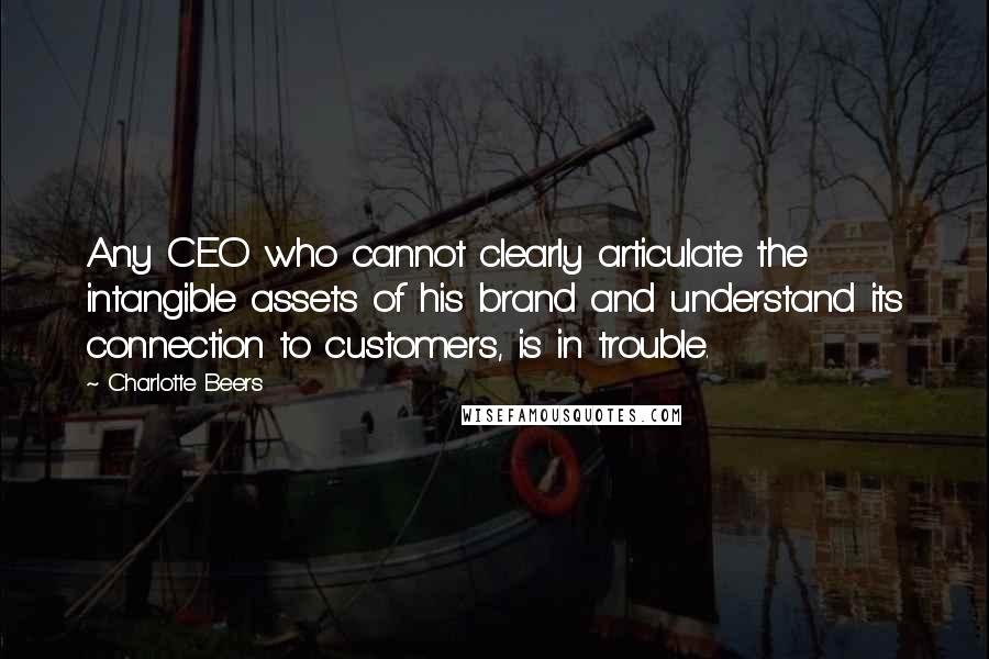 Charlotte Beers quotes: Any CEO who cannot clearly articulate the intangible assets of his brand and understand its connection to customers, is in trouble.