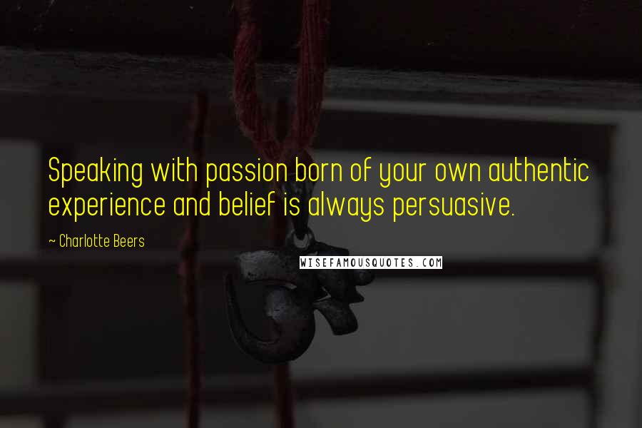 Charlotte Beers quotes: Speaking with passion born of your own authentic experience and belief is always persuasive.