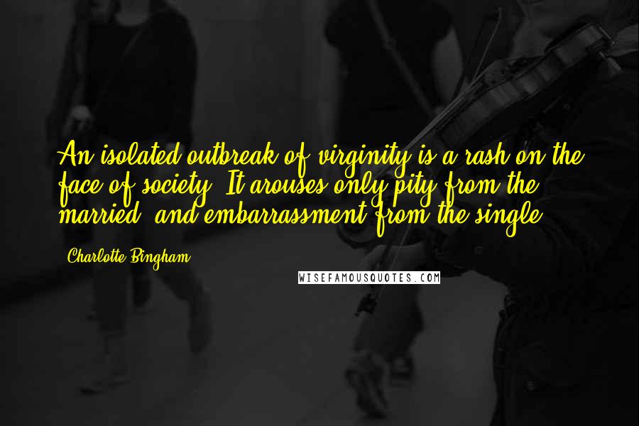 Charlotte Bingham quotes: An isolated outbreak of virginity is a rash on the face of society. It arouses only pity from the married, and embarrassment from the single.