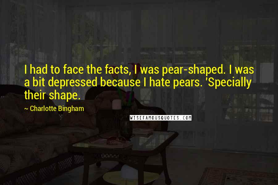 Charlotte Bingham quotes: I had to face the facts, I was pear-shaped. I was a bit depressed because I hate pears. 'Specially their shape.