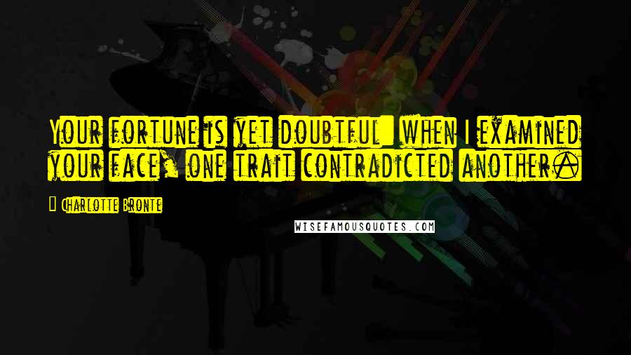 Charlotte Bronte quotes: Your fortune is yet doubtful: when I examined your face, one trait contradicted another.