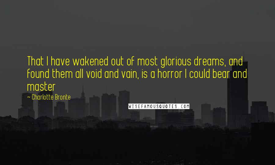 Charlotte Bronte quotes: That I have wakened out of most glorious dreams, and found them all void and vain, is a horror I could bear and master