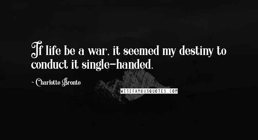 Charlotte Bronte quotes: If life be a war, it seemed my destiny to conduct it single-handed.