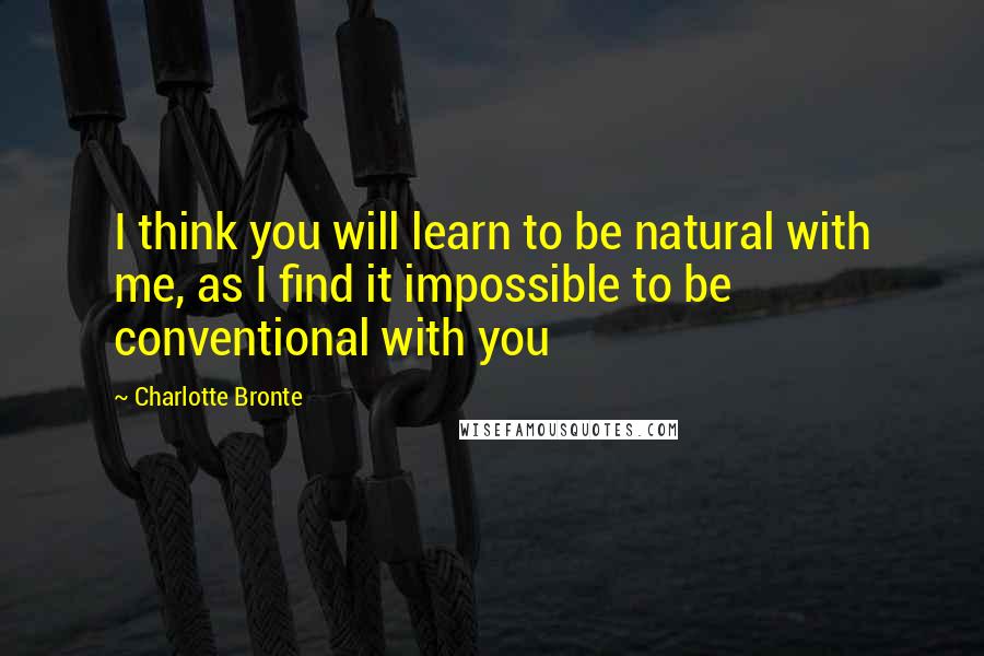 Charlotte Bronte quotes: I think you will learn to be natural with me, as I find it impossible to be conventional with you