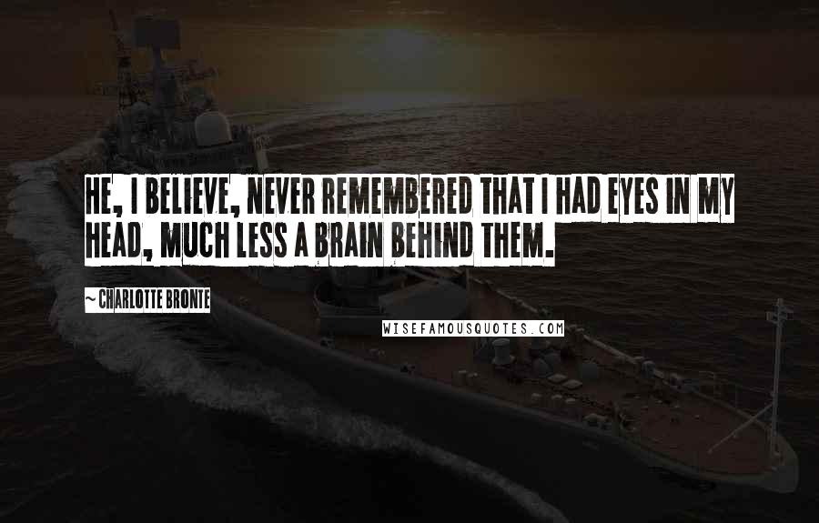 Charlotte Bronte quotes: He, I believe, never remembered that I had eyes in my head, much less a brain behind them.