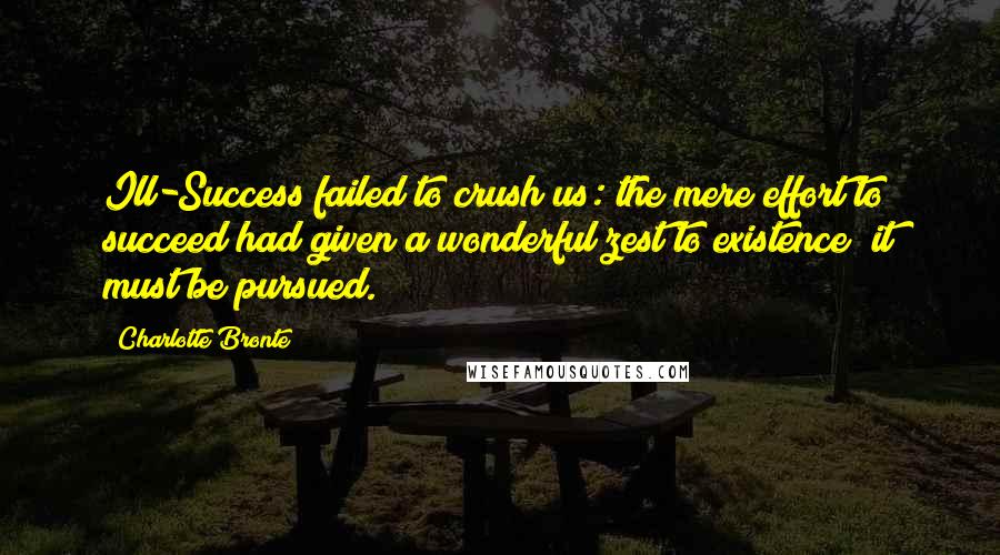 Charlotte Bronte quotes: Ill-Success failed to crush us: the mere effort to succeed had given a wonderful zest to existence; it must be pursued.