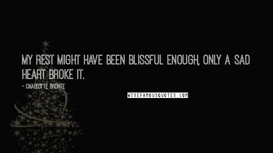 Charlotte Bronte quotes: My rest might have been blissful enough, only a sad heart broke it.