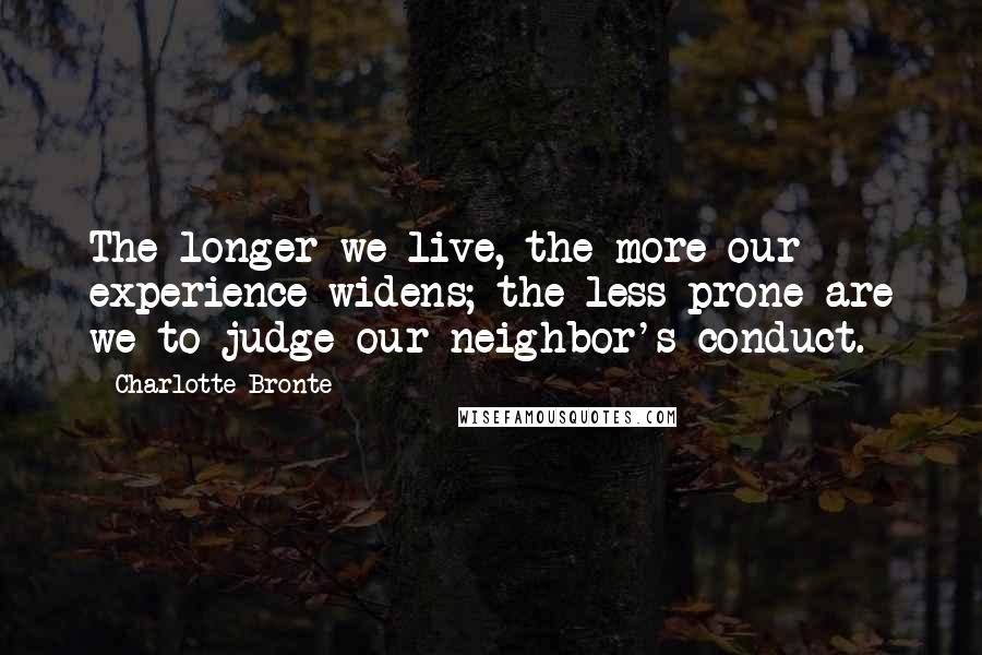 Charlotte Bronte quotes: The longer we live, the more our experience widens; the less prone are we to judge our neighbor's conduct.