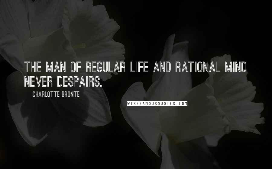 Charlotte Bronte quotes: The man of regular life and rational mind never despairs.