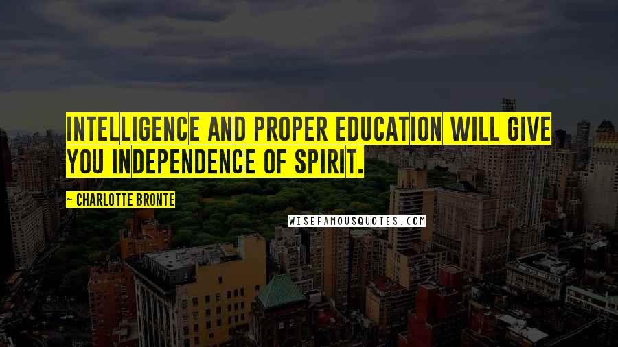 Charlotte Bronte quotes: Intelligence and proper education will give you independence of spirit.