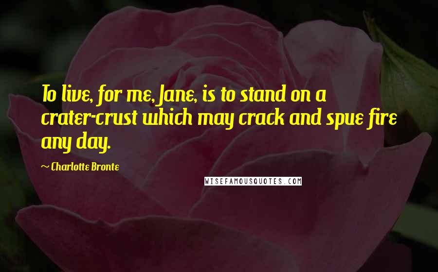 Charlotte Bronte quotes: To live, for me, Jane, is to stand on a crater-crust which may crack and spue fire any day.