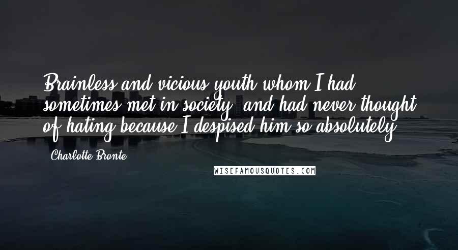 Charlotte Bronte quotes: Brainless and vicious youth whom I had sometimes met in society, and had never thought of hating because I despised him so absolutely.