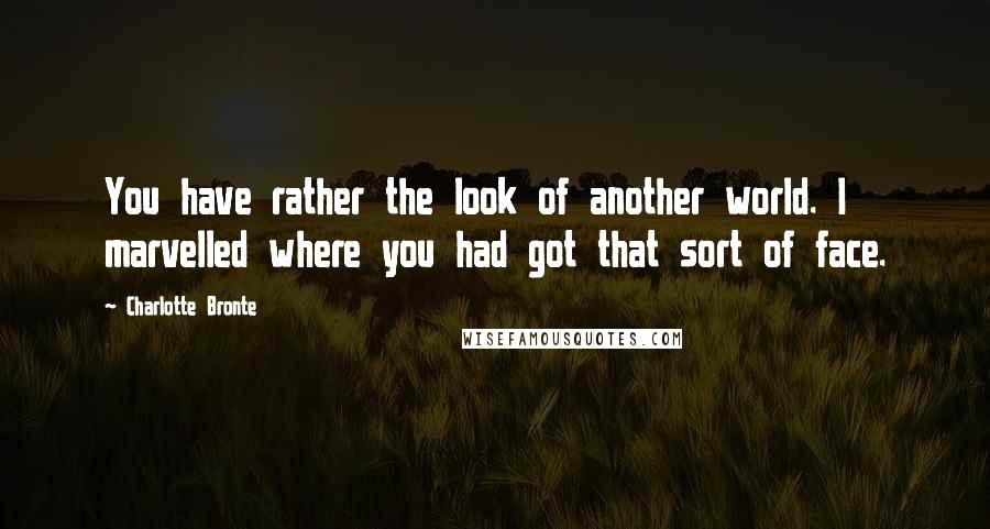 Charlotte Bronte quotes: You have rather the look of another world. I marvelled where you had got that sort of face.