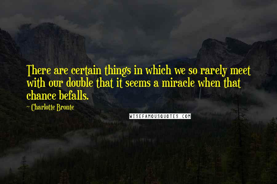 Charlotte Bronte quotes: There are certain things in which we so rarely meet with our double that it seems a miracle when that chance befalls.