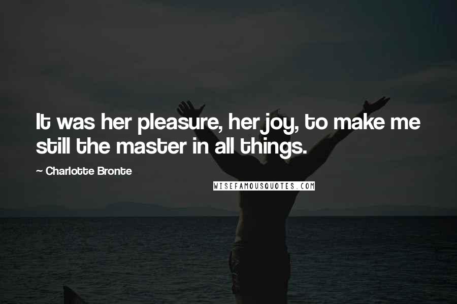Charlotte Bronte quotes: It was her pleasure, her joy, to make me still the master in all things.
