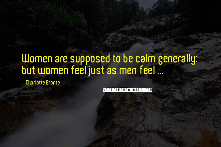 Charlotte Bronte quotes: Women are supposed to be calm generally: but women feel just as men feel ...