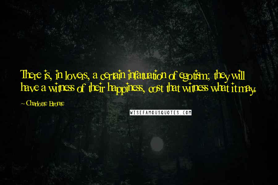 Charlotte Bronte quotes: There is, in lovers, a certain infatuation of egotism; they will have a witness of their happiness, cost that witness what it may.