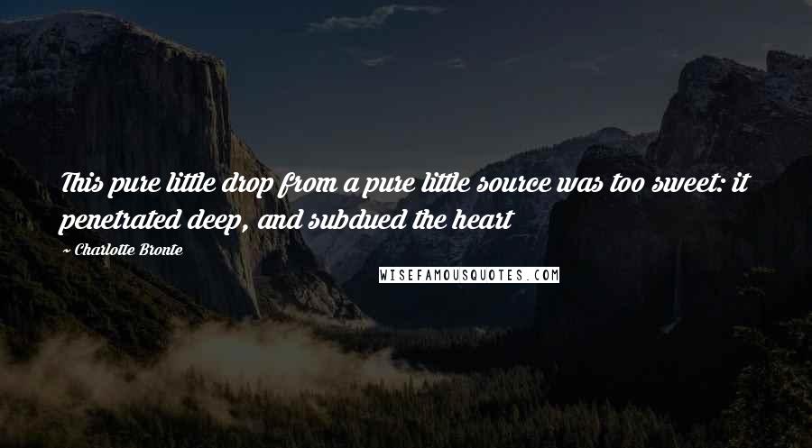 Charlotte Bronte quotes: This pure little drop from a pure little source was too sweet: it penetrated deep, and subdued the heart