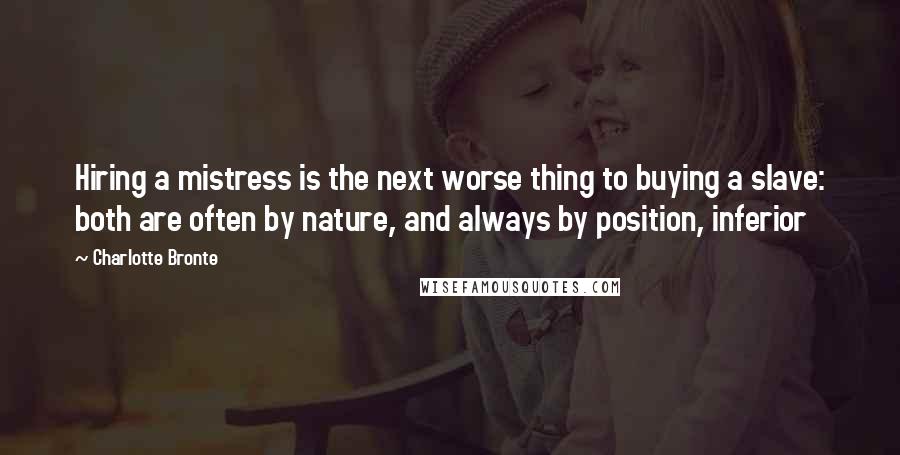Charlotte Bronte quotes: Hiring a mistress is the next worse thing to buying a slave: both are often by nature, and always by position, inferior