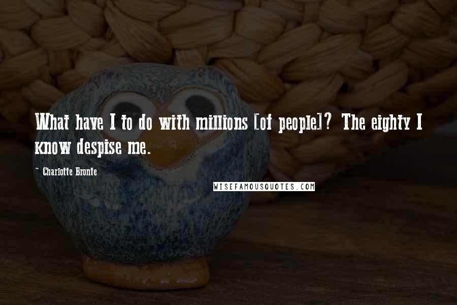 Charlotte Bronte quotes: What have I to do with millions [of people]? The eighty I know despise me.