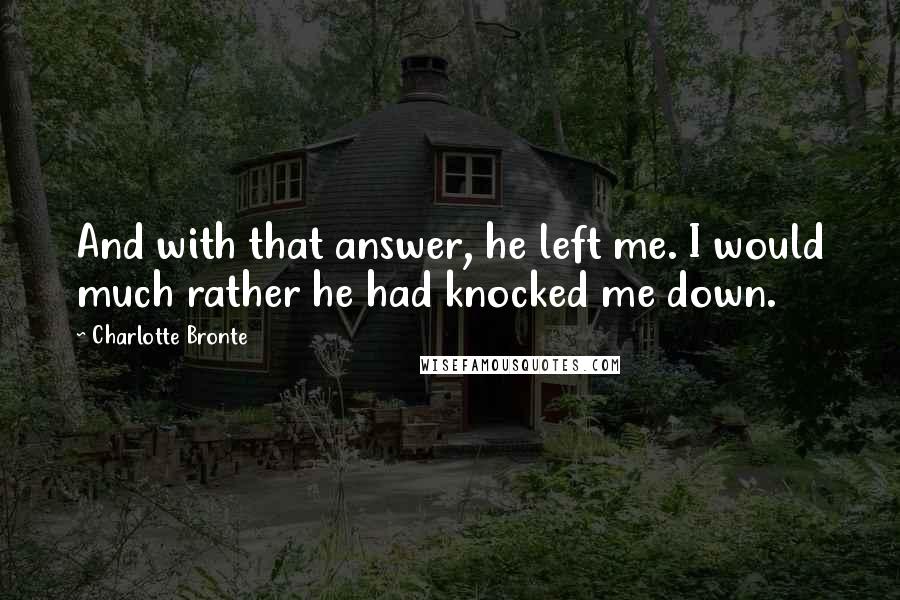 Charlotte Bronte quotes: And with that answer, he left me. I would much rather he had knocked me down.