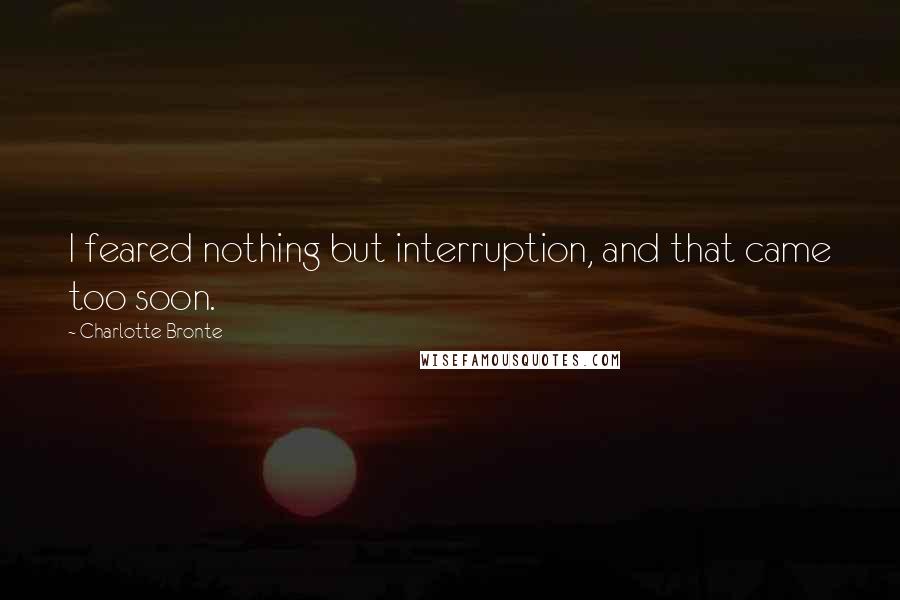 Charlotte Bronte quotes: I feared nothing but interruption, and that came too soon.