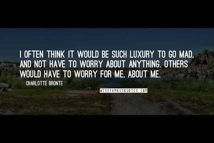 Charlotte Bronte quotes: I often think it would be such luxury to go mad, and not have to worry about anything. Others would have to worry for me, about me.