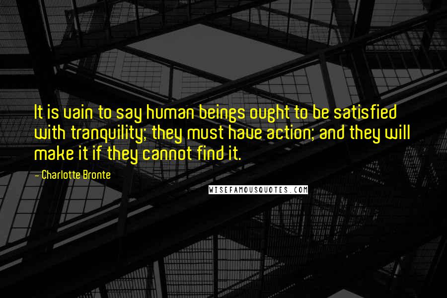 Charlotte Bronte quotes: It is vain to say human beings ought to be satisfied with tranquility; they must have action; and they will make it if they cannot find it.