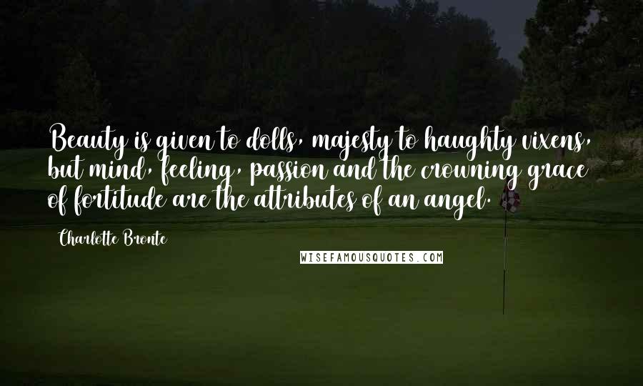 Charlotte Bronte quotes: Beauty is given to dolls, majesty to haughty vixens, but mind, feeling, passion and the crowning grace of fortitude are the attributes of an angel.