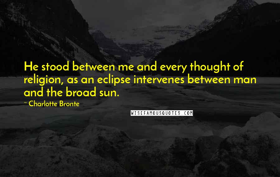 Charlotte Bronte quotes: He stood between me and every thought of religion, as an eclipse intervenes between man and the broad sun.